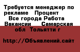 Требуется менеджер по рекламе › Процент ­ 50 - Все города Работа » Вакансии   . Самарская обл.,Тольятти г.